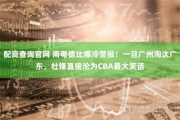 配资查询官网 南粤德比爆冷警报！一旦广州淘汰广东，杜锋直接沦为CBA最大笑话