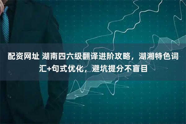 配资网址 湖南四六级翻译进阶攻略，湖湘特色词汇+句式优化，避坑提分不盲目