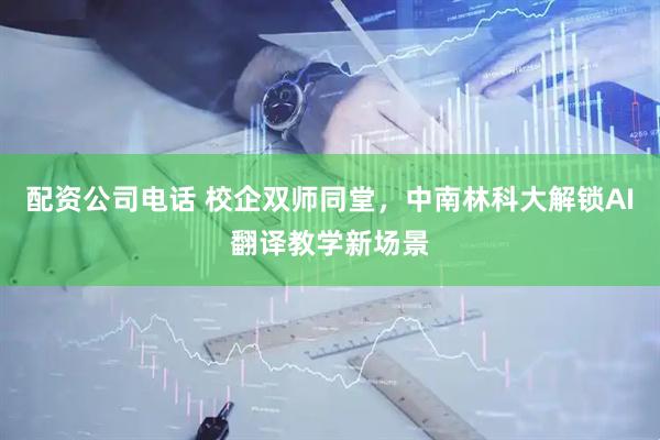 配资公司电话 校企双师同堂，中南林科大解锁AI翻译教学新场景