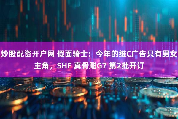 炒股配资开户网 假面骑士：今年的维C广告只有男女主角，SHF 真骨雕G7 第2批开订