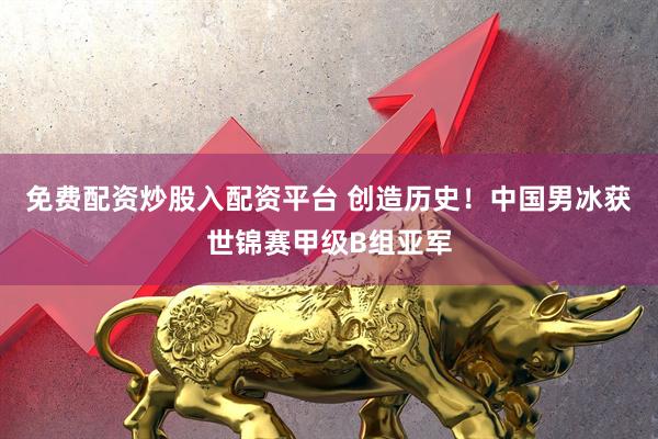 免费配资炒股入配资平台 创造历史！中国男冰获世锦赛甲级B组亚军