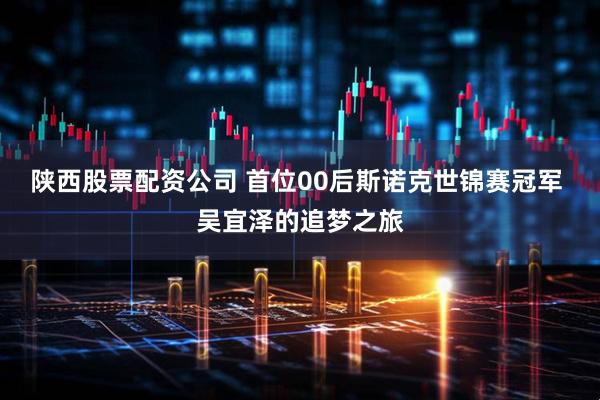 陕西股票配资公司 首位00后斯诺克世锦赛冠军 吴宜泽的追梦之旅