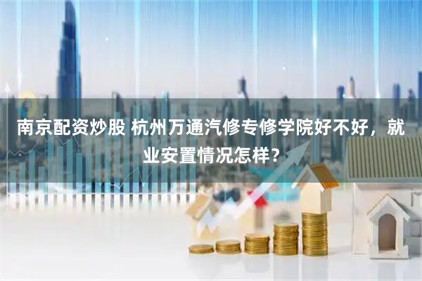 南京配资炒股 杭州万通汽修专修学院好不好，就业安置情况怎样？