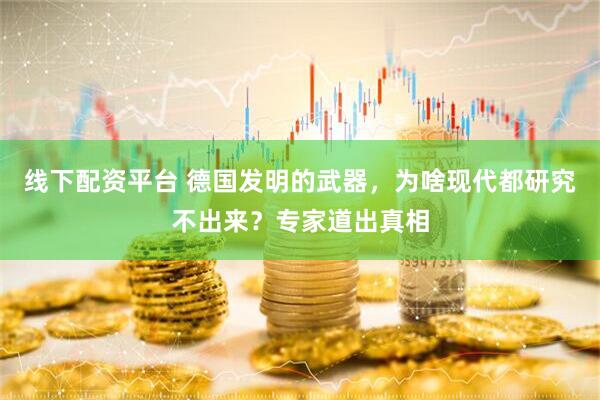 线下配资平台 德国发明的武器，为啥现代都研究不出来？专家道出真相
