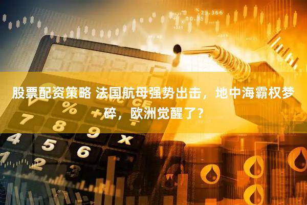 股票配资策略 法国航母强势出击，地中海霸权梦碎，欧洲觉醒了？