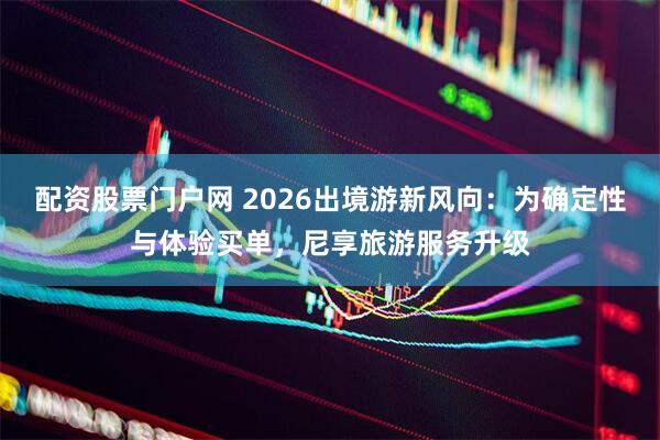 配资股票门户网 2026出境游新风向：为确定性与体验买单，尼享旅游服务升级