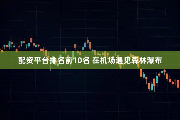 配资平台排名前10名 在机场遇见森林瀑布