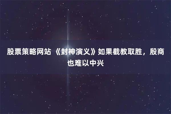 股票策略网站 《封神演义》如果截教取胜，殷商也难以中兴