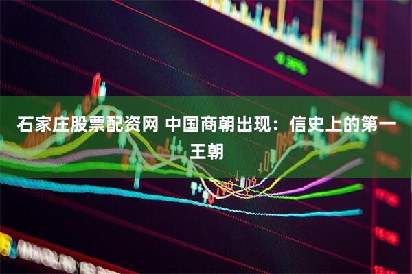 石家庄股票配资网 中国商朝出现：信史上的第一王朝