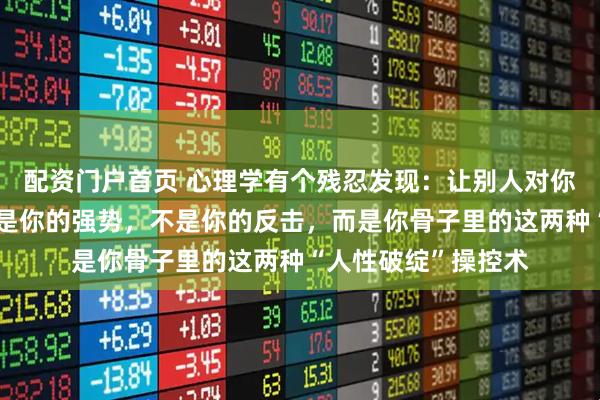 配资门户首页 心理学有个残忍发现：让别人对你产生敬畏感的，不是你的强势，不是你的反击，而是你骨子里的这两种“人性破绽”操控术