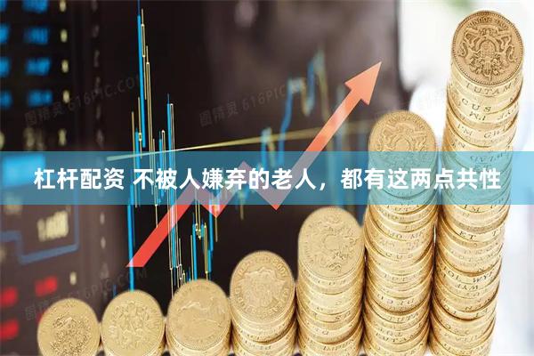 杠杆配资 不被人嫌弃的老人，都有这两点共性