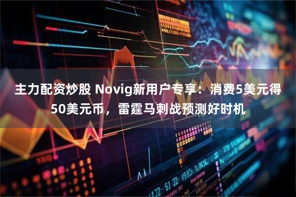 主力配资炒股 Novig新用户专享：消费5美元得50美元币，雷霆马刺战预测好时机