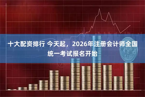 十大配资排行 今天起，2026年注册会计师全国统一考试报名开始