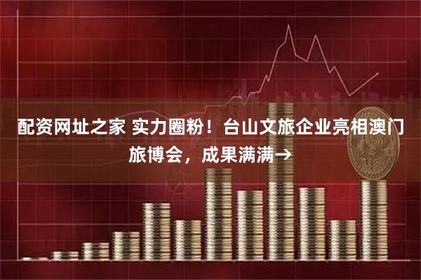 配资网址之家 实力圈粉！台山文旅企业亮相澳门旅博会，成果满满→