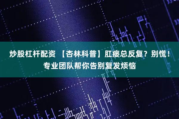 炒股杠杆配资 【杏林科普】肛瘘总反复？别慌！专业团队帮你告别复发烦恼