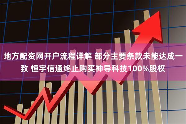 地方配资网开户流程详解 部分主要条款未能达成一致 恒宇信通终止购买神导科技100%股权