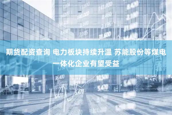 期货配资查询 电力板块持续升温 苏能股份等煤电一体化企业有望受益