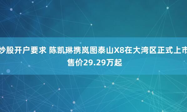 炒股开户要求 陈凯琳携岚图泰山X8在大湾区正式上市 售价29.29万起