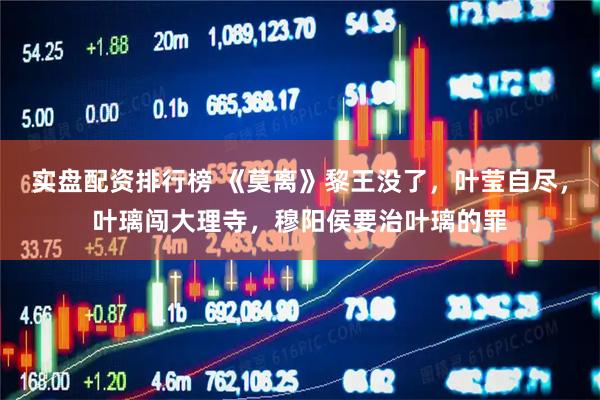 实盘配资排行榜 《莫离》黎王没了，叶莹自尽，叶璃闯大理寺，穆阳侯要治叶璃的罪