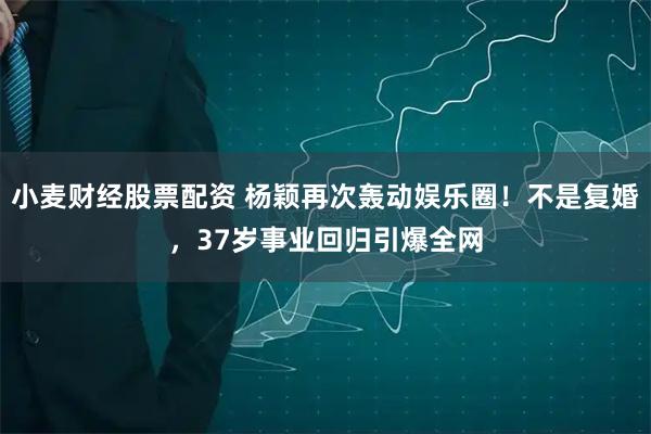 小麦财经股票配资 杨颖再次轰动娱乐圈！不是复婚，37岁事业回归引爆全网