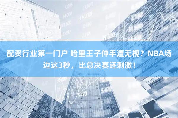 配资行业第一门户 哈里王子伸手遭无视？NBA场边这3秒，比总决赛还刺激！